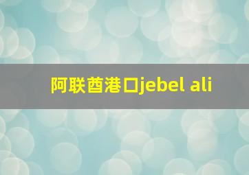 阿联酋港口jebel ali